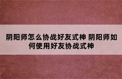 阴阳师怎么协战好友式神 阴阳师如何使用好友协战式神